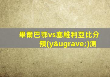 畢爾巴鄂vs塞維利亞比分預(yù)測