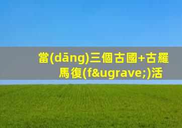 當(dāng)三個古國+古羅馬復(fù)活