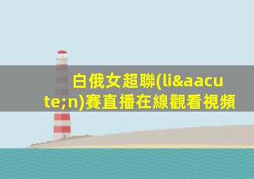 白俄女超聯(lián)賽直播在線觀看視頻