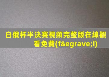 白俄杯半決賽視頻完整版在線觀看免費(fèi)