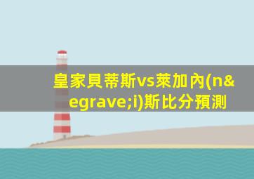 皇家貝蒂斯vs萊加內(nèi)斯比分預測