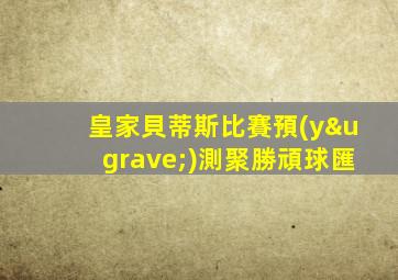 皇家貝蒂斯比賽預(yù)測聚勝頑球匯