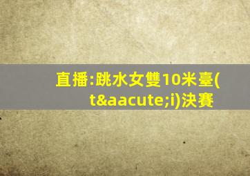 直播:跳水女雙10米臺(tái)決賽