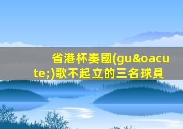 省港杯奏國(guó)歌不起立的三名球員