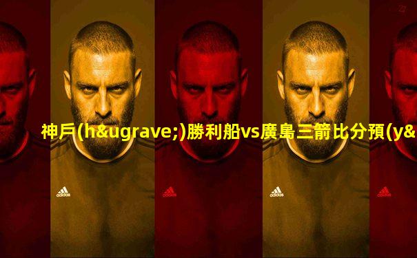 神戶(hù)勝利船vs廣島三箭比分預(yù)測(cè)