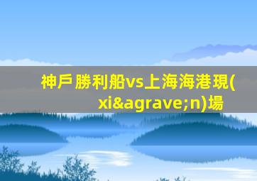 神戶勝利船vs上海海港現(xiàn)場
