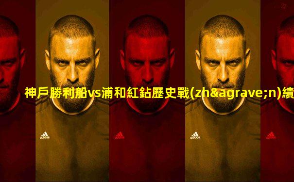 神戶勝利船vs浦和紅鉆歷史戰(zhàn)績(jī)