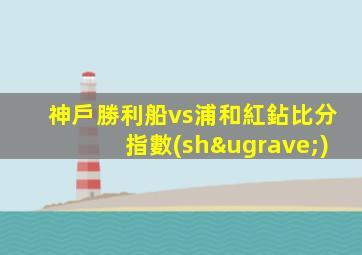神戶勝利船vs浦和紅鉆比分指數(shù)