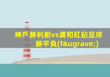 神戶勝利船vs浦和紅鉆足球勝平負(fù)