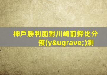 神戶勝利船對川崎前鋒比分預(yù)測
