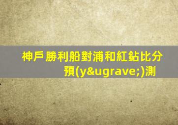 神戶勝利船對浦和紅鉆比分預(yù)測