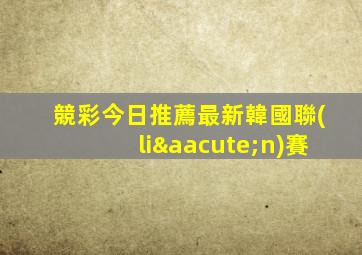 競彩今日推薦最新韓國聯(lián)賽