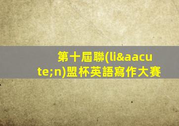 第十屆聯(lián)盟杯英語寫作大賽