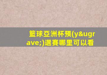 籃球亞洲杯預(yù)選賽哪里可以看