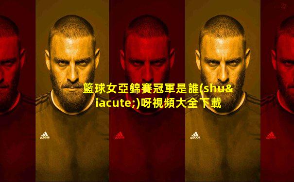 籃球女亞錦賽冠軍是誰(shuí)呀視頻大全下載