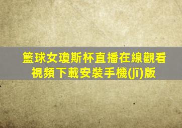籃球女瓊斯杯直播在線觀看視頻下載安裝手機(jī)版