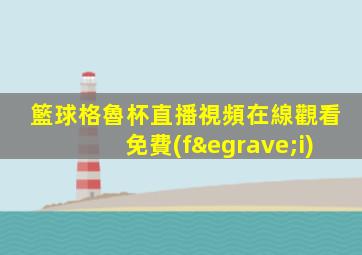 籃球格魯杯直播視頻在線觀看免費(fèi)