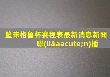 籃球格魯杯賽程表最新消息新聞聯(lián)播