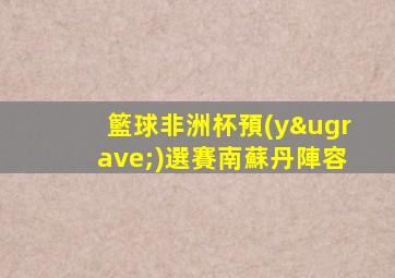 籃球非洲杯預(yù)選賽南蘇丹陣容