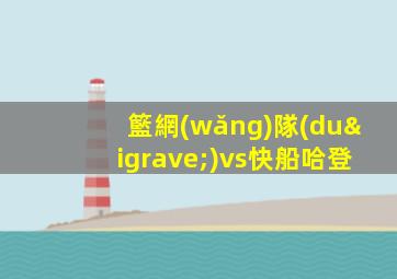 籃網(wǎng)隊(duì)vs快船哈登
