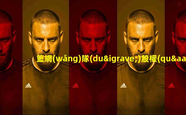 籃網(wǎng)隊(duì)股權(quán)結(jié)構(gòu)