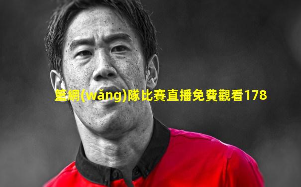 籃網(wǎng)隊比賽直播免費觀看178
