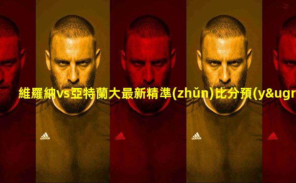 維羅納vs亞特蘭大最新精準(zhǔn)比分預(yù)測