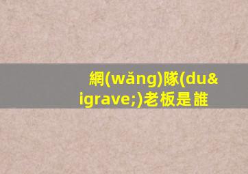 網(wǎng)隊(duì)老板是誰