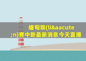 緬甸聯(lián)賽中斷最新消息今天直播