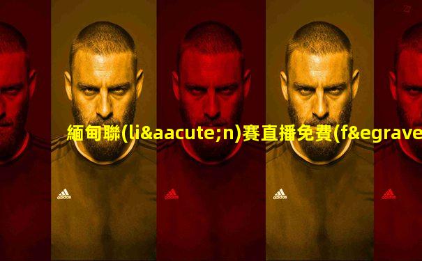 緬甸聯(lián)賽直播免費(fèi)觀看網(wǎng)站大全