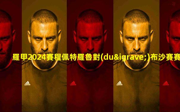 羅甲2024賽程佩特羅魯對(duì)布沙賽賽程