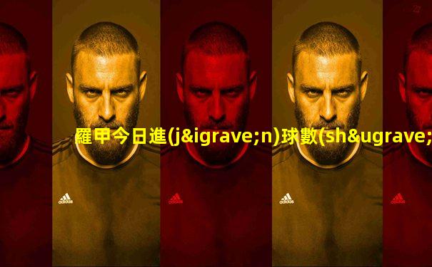 羅甲今日進(jìn)球數(shù)