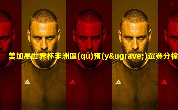 美加墨世界杯非洲區(qū)預(yù)選賽分檔球隊(duì)