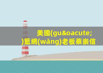 美國(guó)籃網(wǎng)老板蔡崇信