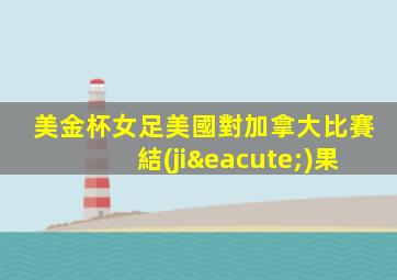 美金杯女足美國對加拿大比賽結(jié)果