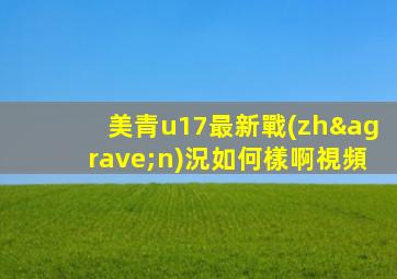 美青u17最新戰(zhàn)況如何樣啊視頻