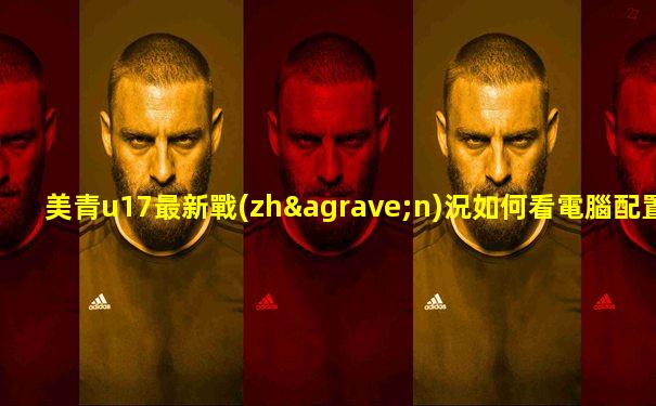 美青u17最新戰(zhàn)況如何看電腦配置信息表