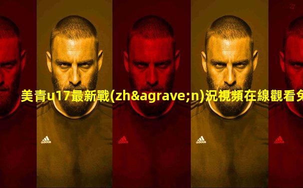 美青u17最新戰(zhàn)況視頻在線觀看免費(fèi)高清