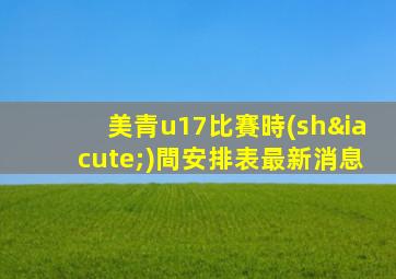 美青u17比賽時(shí)間安排表最新消息