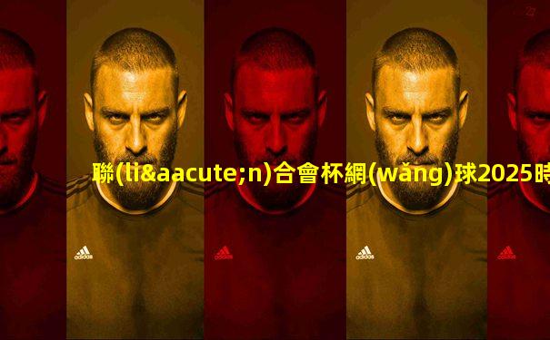 聯(lián)合會杯網(wǎng)球2025時間