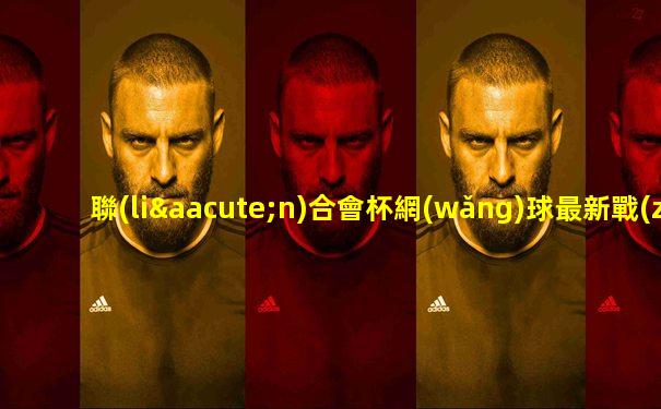 聯(lián)合會杯網(wǎng)球最新戰(zhàn)況