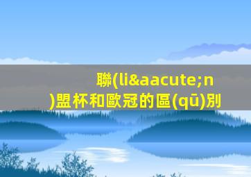 聯(lián)盟杯和歐冠的區(qū)別
