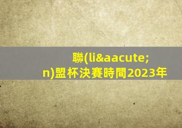 聯(lián)盟杯決賽時間2023年