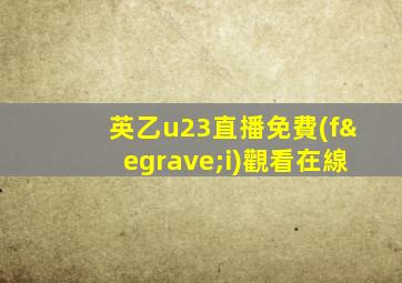 英乙u23直播免費(fèi)觀看在線