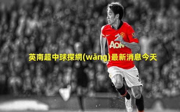 英南超中球探網(wǎng)最新消息今天
