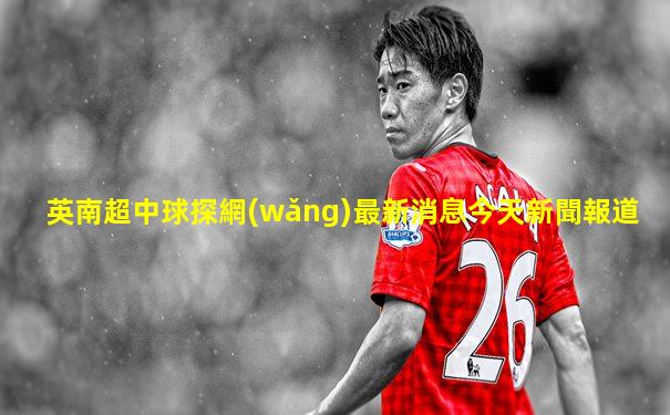 英南超中球探網(wǎng)最新消息今天新聞報道
