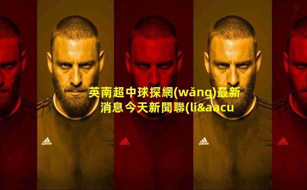 英南超中球探網(wǎng)最新消息今天新聞聯(lián)播