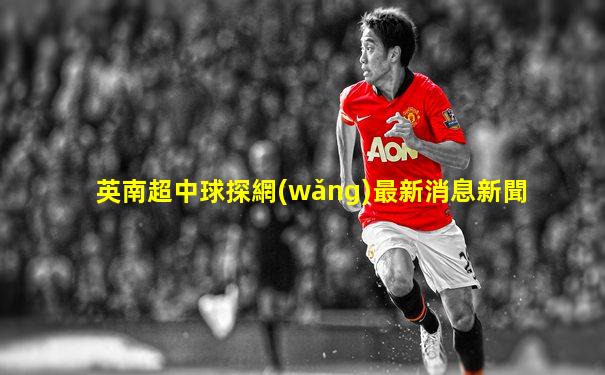 英南超中球探網(wǎng)最新消息新聞