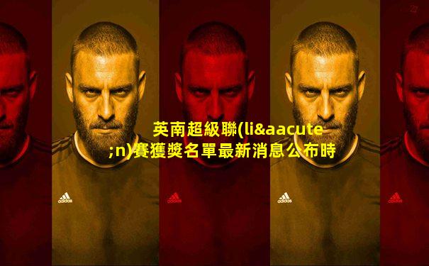 英南超級聯(lián)賽獲獎名單最新消息公布時間
