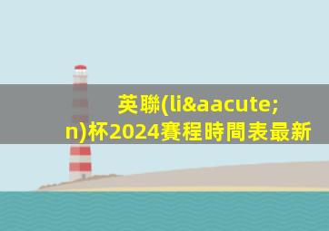 英聯(lián)杯2024賽程時間表最新